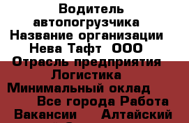 Водитель автопогрузчика › Название организации ­ Нева Тафт, ООО › Отрасль предприятия ­ Логистика › Минимальный оклад ­ 32 000 - Все города Работа » Вакансии   . Алтайский край,Славгород г.